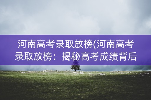 河南高考录取放榜(河南高考录取放榜:揭秘高考成绩背后的故事) 河南高考录取放榜(河南高考录取放榜:揭秘高考成绩背后的故事)