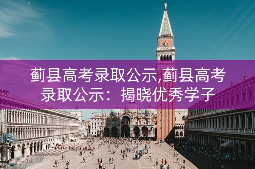 蓟县高考录取公示,蓟县高考录取公示:揭晓优秀学子 蓟县高考录取公示,蓟县高考录取公示:揭晓优秀学子