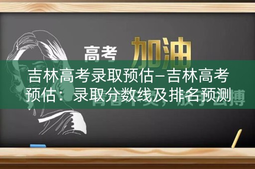 吉林高考录取预估—吉林高考预估:录取分数线及排名预测 吉林高考录取预估—吉林高考预估:录取分数线及排名预测