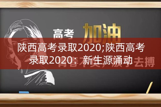 陕西高考录取2020;陕西高考录取2020:新生源涌动 陕西高考录取2020;陕西高考录取2020:新生源涌动
