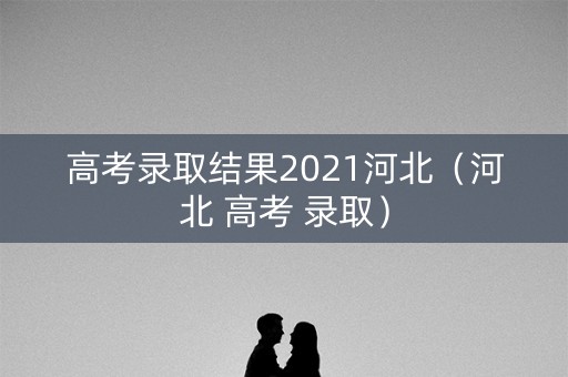 高考录取结果2021河北（河北 高考 录取）