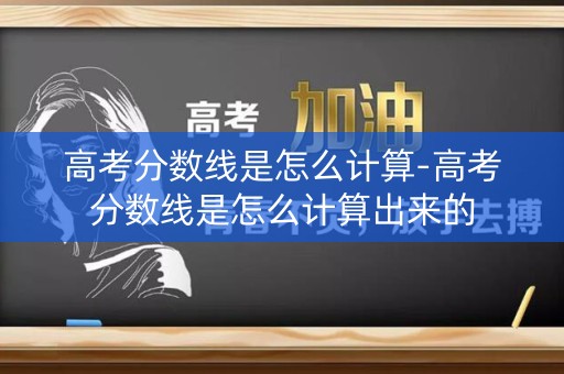 高考分数线是怎么计算-高考分数线是怎么计算出来的
