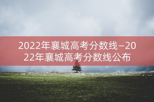 2022年襄城高考分数线—2022年襄城高考分数线公布 2022年襄城高考分数线—2022年襄城高考分数线公布