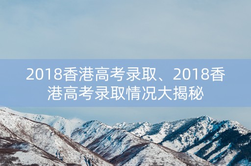 2018香港高考录取、2018香港高考录取情况大揭秘 2018香港高考录取、2018香港高考录取情况大揭秘