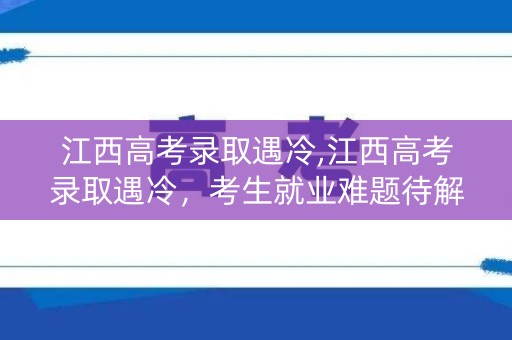 江西高考录取遇冷,江西高考录取遇冷,考生就业难题待解 江西高考录取遇冷,江西高考录取遇冷,考生就业难题待解