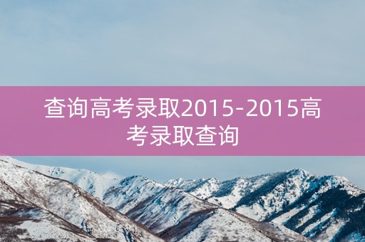 查询高考录取2015-2015高考录取查询 查询高考录取2015-2015高考录取查询
