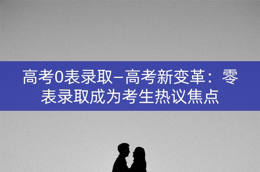 高考0表录取—高考新变革:零表录取成为考生热议焦点 高考0表录取—高考新变革:零表录取成为考生热议焦点