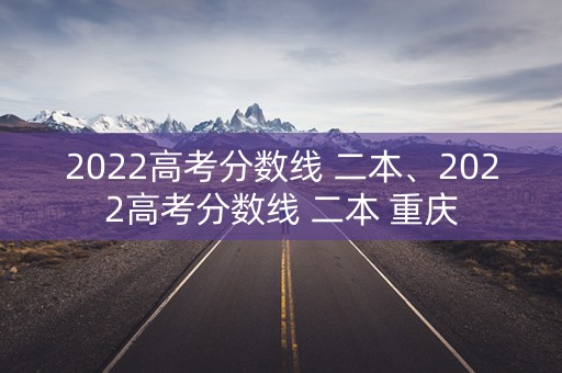 2022高考分数线 二本、2022高考分数线 二本 重庆 2022高考分数线 二本、2022高考分数线 二本 重庆