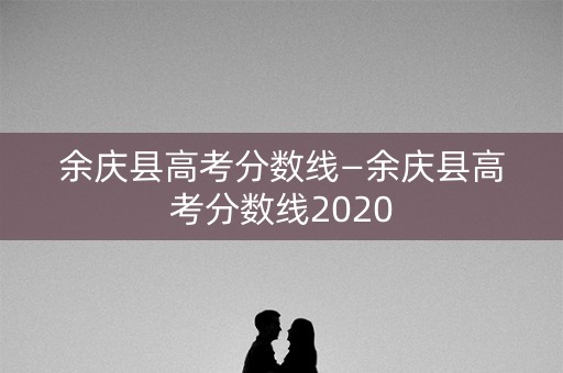余庆县高考分数线—余庆县高考分数线2020