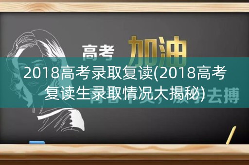 2018高考录取复读(2018高考复读生录取情况大揭秘)