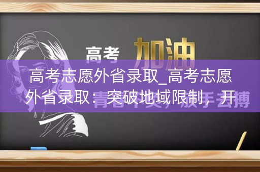 高考志愿外省录取_高考志愿外省录取：突破地域限制，开启新的求学之门