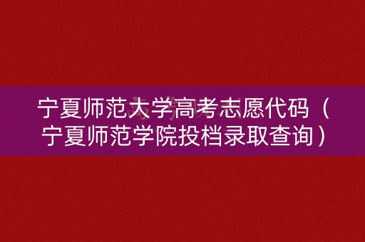 宁夏师范大学高考志愿代码（宁夏师范学院投档录取查询）