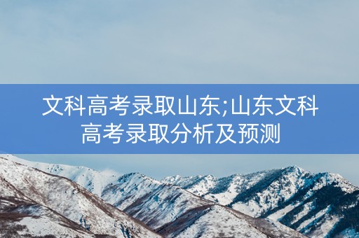文科高考录取山东;山东文科高考录取分析及预测 文科高考录取山东;山东文科高考录取分析及预测
