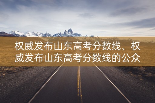 权威发布山东高考分数线、权威发布山东高考分数线的公众号