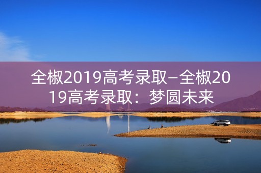 全椒2019高考录取—全椒2019高考录取:梦圆未来 全椒2019高考录取—全椒2019高考录取:梦圆未来