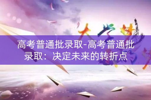 高考普通批录取-高考普通批录取:决定未来的转折点 高考普通批录取-高考普通批录取:决定未来的转折点