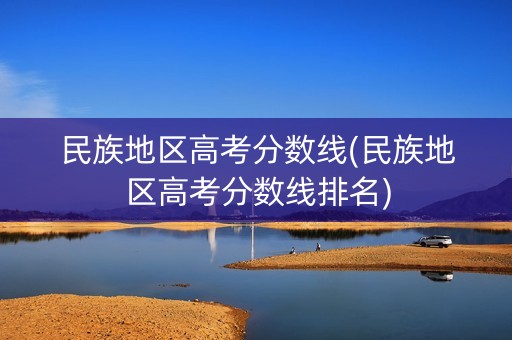 民族地区高考分数线(民族地区高考分数线排名) 民族地区高考分数线(民族地区高考分数线排名)