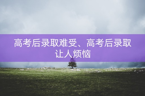 高考后录取难受、高考后录取让人烦恼 高考后录取难受、高考后录取让人烦恼