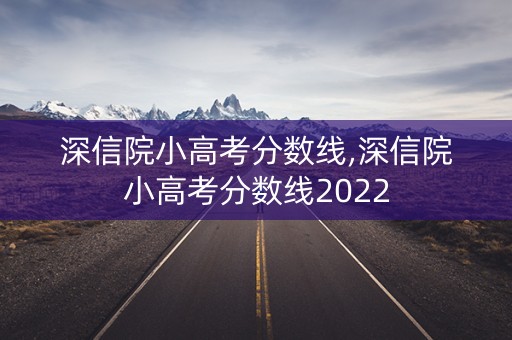 深信院小高考分数线,深信院小高考分数线2022 深信院小高考分数线,深信院小高考分数线2022