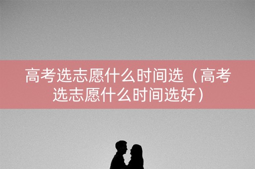 高考选志愿什么时间选（高考选志愿什么时间选好）