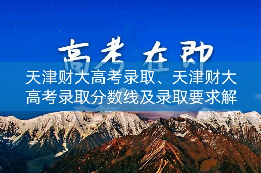 天津财大高考录取、天津财大高考录取分数线及录取要求解析 天津财大高考录取、天津财大高考录取分数线及录取要求解析