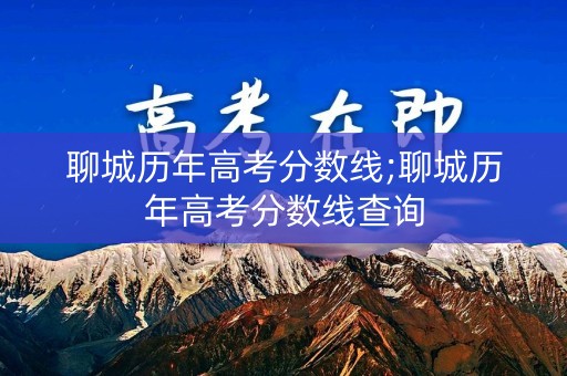 聊城历年高考分数线;聊城历年高考分数线查询