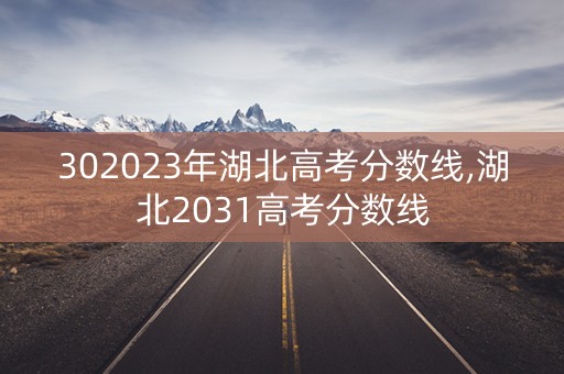 302023年湖北高考分数线,湖北2031高考分数线