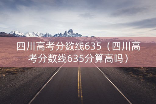 四川高考分数线635（四川高考分数线635分算高吗）