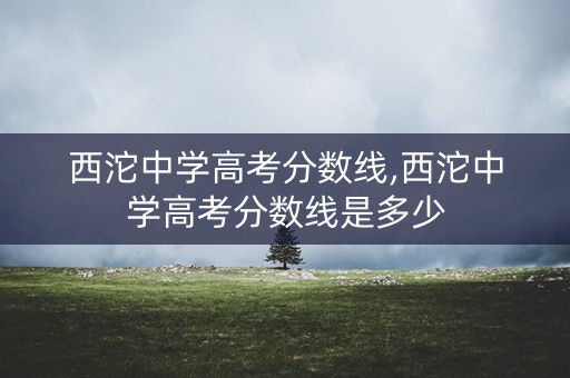 西沱中学高考分数线,西沱中学高考分数线是多少