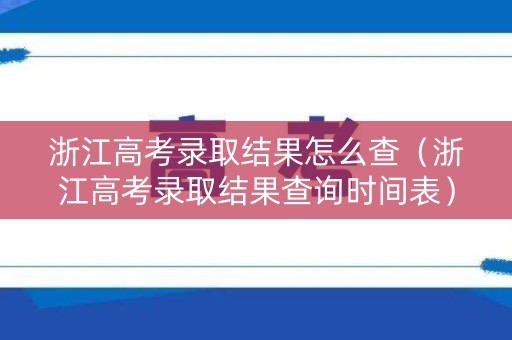 浙江高考录取结果怎么查（浙江高考录取结果查询时间表）