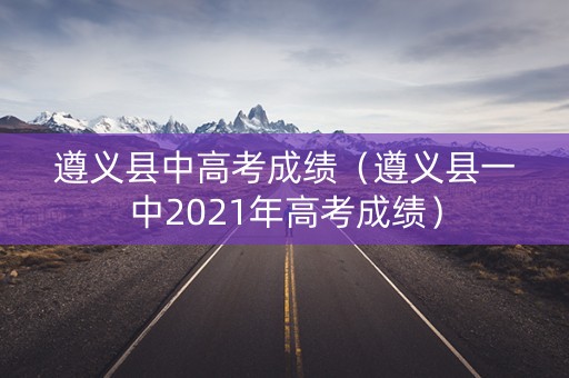 遵义县中高考成绩（遵义县一中2021年高考成绩）