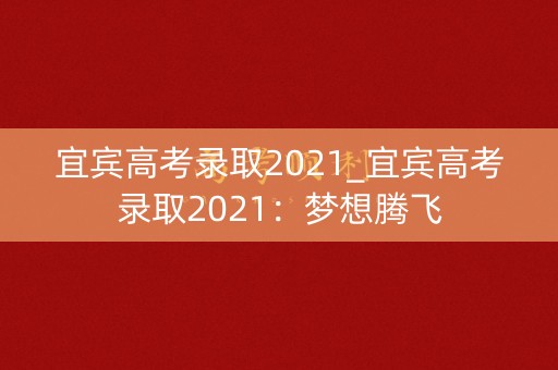 宜宾高考录取2021_宜宾高考录取2021：梦想腾飞