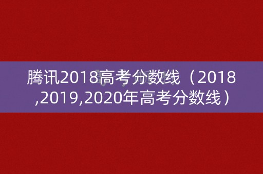 腾讯2018高考分数线（2018,2019,2020年高考分数线）