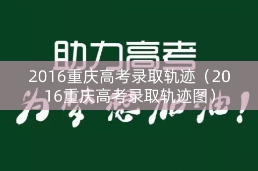 2016重庆高考录取轨迹(2016重庆高考录取轨迹图) 2016重庆高考录取轨迹(2016重庆高考录取轨迹图)