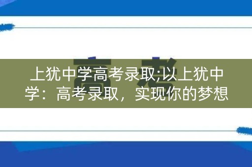 上犹中学高考录取;以上犹中学:高考录取,实现你的梦想 上犹中学高考录取;以上犹中学:高考录取,实现你的梦想