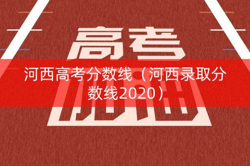 河西高考分数线（河西录取分数线2020）