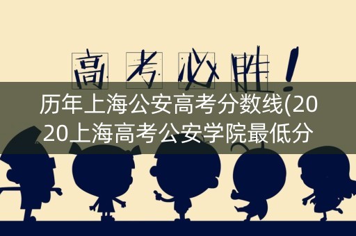 历年上海公安高考分数线(2020上海高考公安学院最低分数线) 历年上海公安高考分数线(2020上海高考公安学院最低分数线)