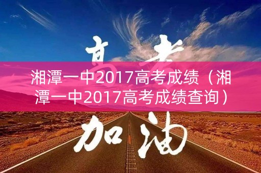 湘潭一中2017高考成绩（湘潭一中2017高考成绩查询）