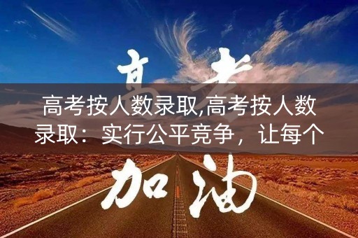 高考按人数录取,高考按人数录取：实行公平竞争，让每个考生都有机会