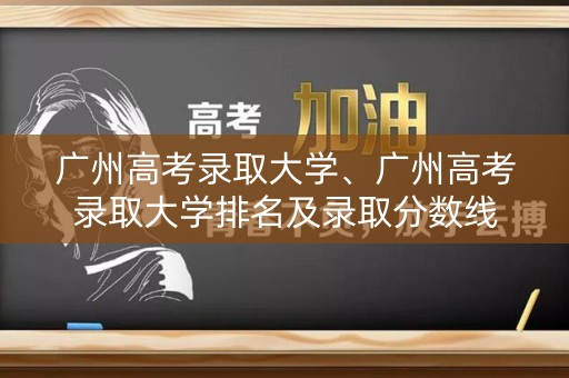 广州高考录取大学、广州高考录取大学排名及录取分数线