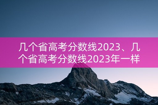 几个省高考分数线2023、几个省高考分数线2023年一样 几个省高考分数线2023、几个省高考分数线2023年一样