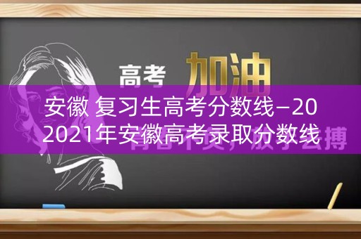 安徽 复习生高考分数线—202021年安徽高考录取分数线是多少 安徽 复习生高考分数线—202021年安徽高考录取分数线是多少