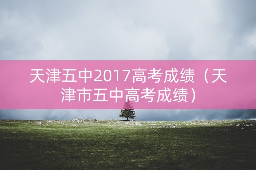 天津五中2017高考成绩（天津市五中高考成绩）