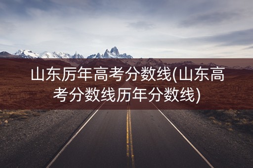 山东厉年高考分数线(山东高考分数线历年分数线)