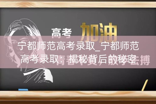 宁都师范高考录取_宁都师范高考录取：揭秘背后的秘密