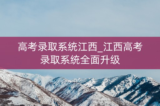高考录取系统江西_江西高考录取系统全面升级