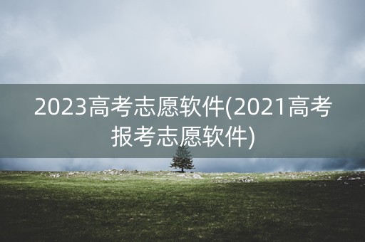 2023高考志愿软件(2021高考报考志愿软件)