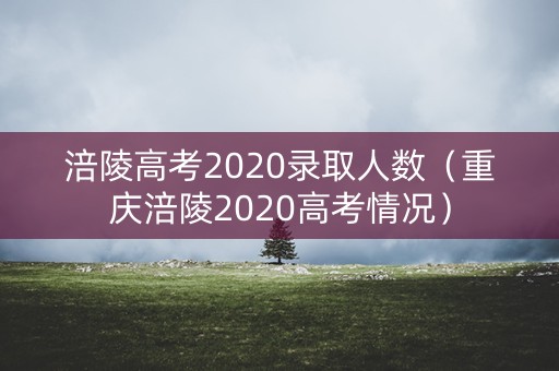 涪陵高考2020录取人数（重庆涪陵2020高考情况）