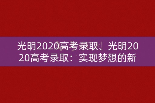 光明2020高考录取、光明2020高考录取：实现梦想的新起点