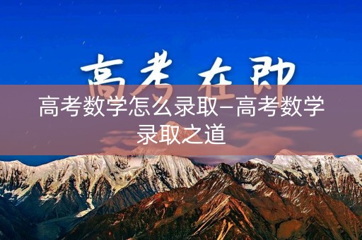 高考数学怎么录取—高考数学录取之道
